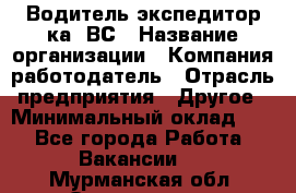 Водитель-экспедитор ка. ВС › Название организации ­ Компания-работодатель › Отрасль предприятия ­ Другое › Минимальный оклад ­ 1 - Все города Работа » Вакансии   . Мурманская обл.,Оленегорск г.